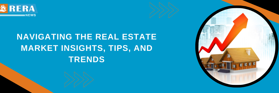 Navigating the Real Estate Market Insights, Tips, and Trends