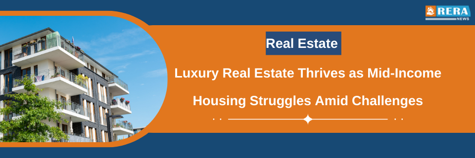 Luxury Real Estate Thrives as Mid-Income Housing Struggles Amid Challenges