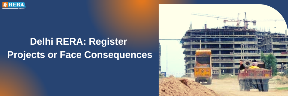 Delhi RERA Mandates Project Registration for Builders or Warns of Consequences