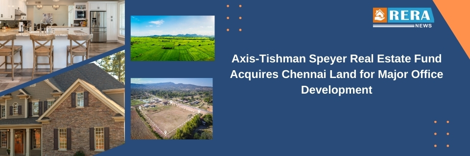 Axis-Tishman Speyer Real Estate Fund Acquires Chennai Land for Major Office Development