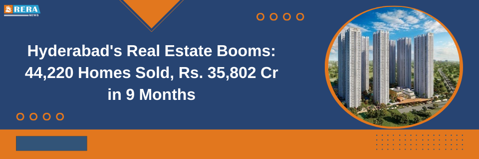 Hyderabad Real Estate Skyrockets: 44,220 Homes Sold, Generating Rs. 35,802 Cr in 9 Months