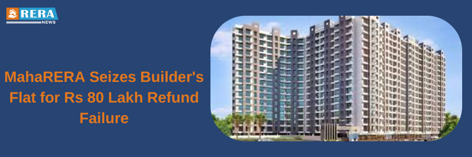 Flat Attached by MahaRERA as Builder Fails to Refund Rs 80 Lakh