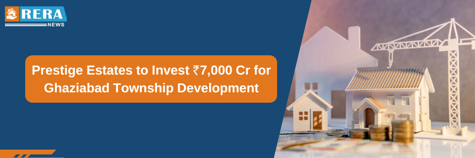 Prestige Estates to Invest ₹7,000 Cr for Ghaziabad Township Development