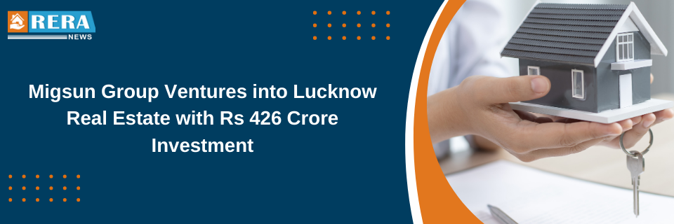 Migsun Group Ventures into Lucknow Real Estate with Rs 426 Crore Investment