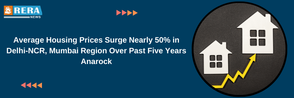 Average Housing Prices Surge Nearly 50% in Delhi-NCR, Mumbai Region Over Past Five Years Anarock