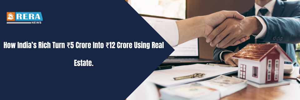 How India’s Rich Turn ₹5 Crore Into ₹12 Crore Using Real Estate