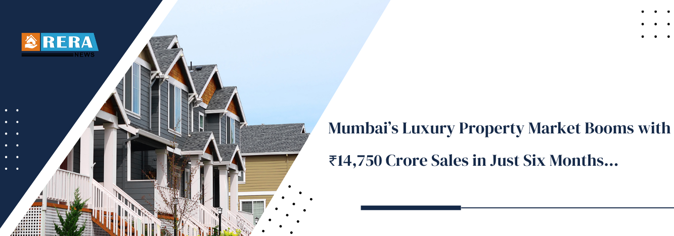 Mumbai Luxury Property Market Hits ₹14,750 Crore in Six Months 
