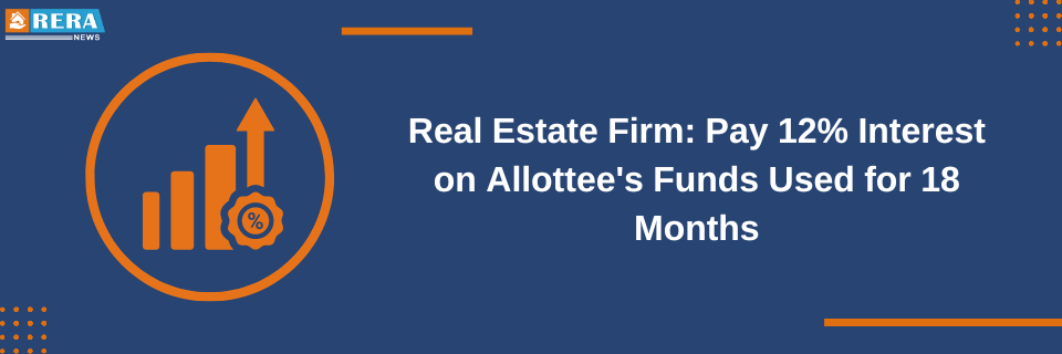REAT Directs Real Estate Firm to Pay 12% Interest on Allottee's Funds Used for 18 Months