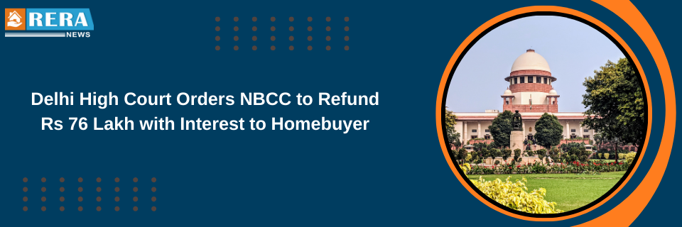 Delhi High Court Orders NBCC to Refund Rs 76 Lakh with Interest to Homebuyer