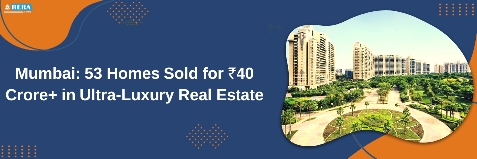 Mumbai Leads Ultra-Luxury Real Estate Sales with 53 Homes Sold over ₹40 Crore