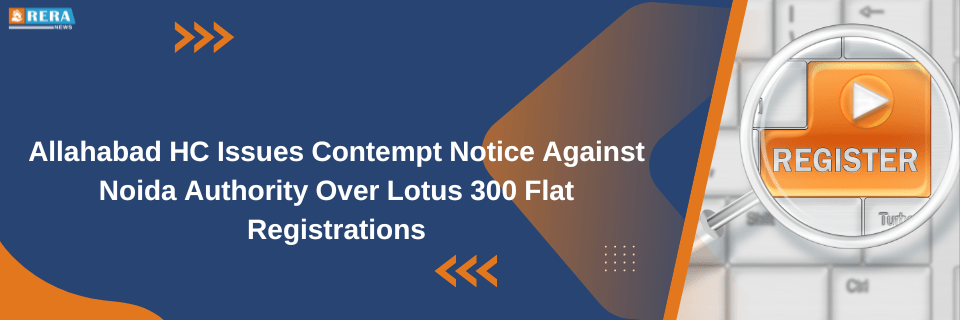 Allahabad HC Issues Contempt Notice Against Noida Authority Over Lotus 300 Flat Registrations